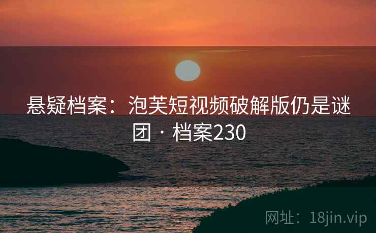 悬疑档案：泡芙短视频破解版仍是谜团 · 档案230