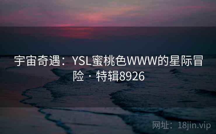 宇宙奇遇:YSL蜜桃色WWW的星际冒险 · 特辑8926 宇宙奇遇:YSL蜜桃色WWW的星际冒险 · 特辑8926