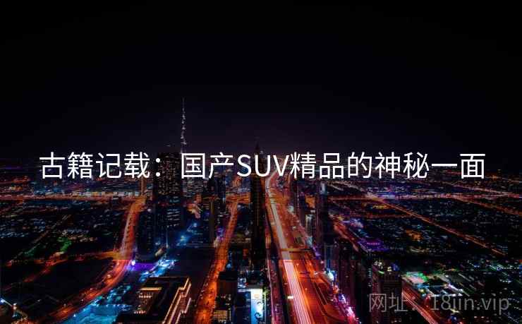 古籍记载:国产SUV精品的神秘一面 古籍记载:国产SUV精品的神秘一面