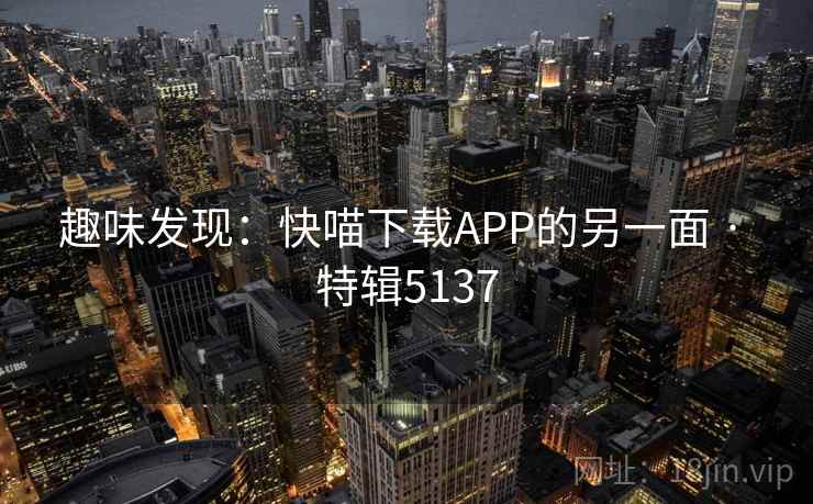 趣味发现:快喵下载APP的另一面 · 特辑5137 趣味发现:快喵下载APP的另一面 · 特辑5137