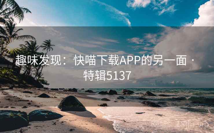 趣味发现:快喵下载APP的另一面 · 特辑5137 趣味发现:快喵下载APP的另一面 · 特辑5137