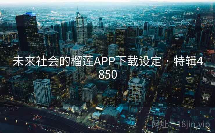 未来社会的榴莲APP下载设定 · 特辑4850 未来社会的榴莲APP下载设定 · 特辑4850