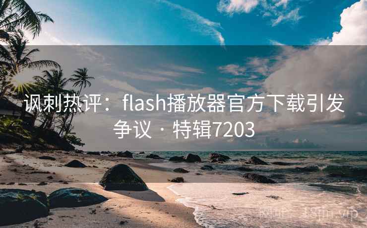 讽刺热评：flash播放器官方下载引发争议 · 特辑7203