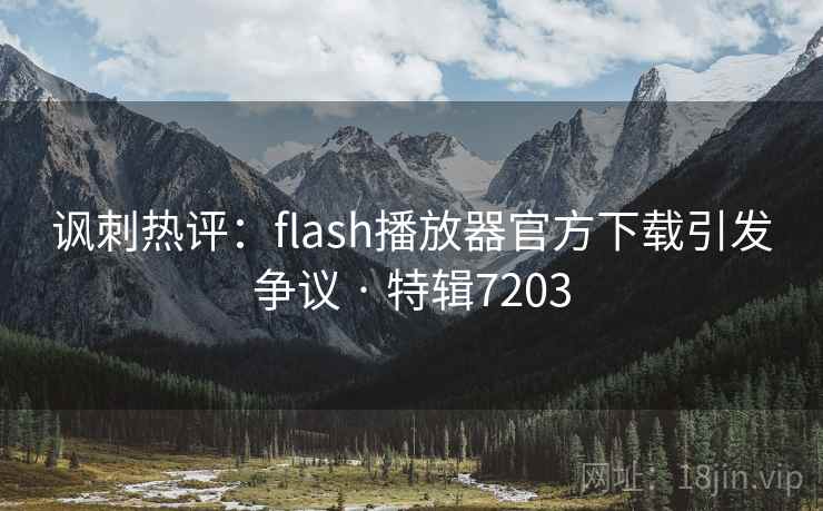 讽刺热评：flash播放器官方下载引发争议 · 特辑7203