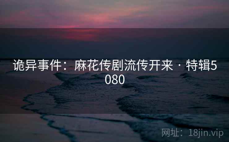 诡异事件:麻花传剧流传开来 · 特辑5080 诡异事件:麻花传剧流传开来 · 特辑5080