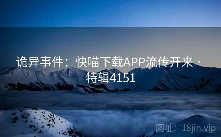 诡异事件:快喵下载APP流传开来 · 特辑4151 诡异事件:快喵下载APP流传开来 · 特辑4151