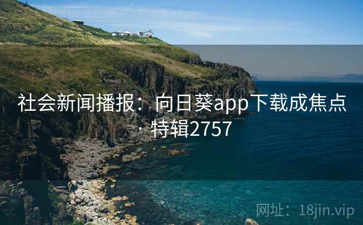 社会新闻播报：向日葵app下载成焦点 · 特辑2757
