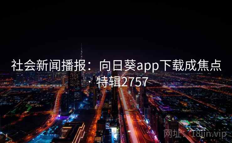 社会新闻播报：向日葵app下载成焦点 · 特辑2757