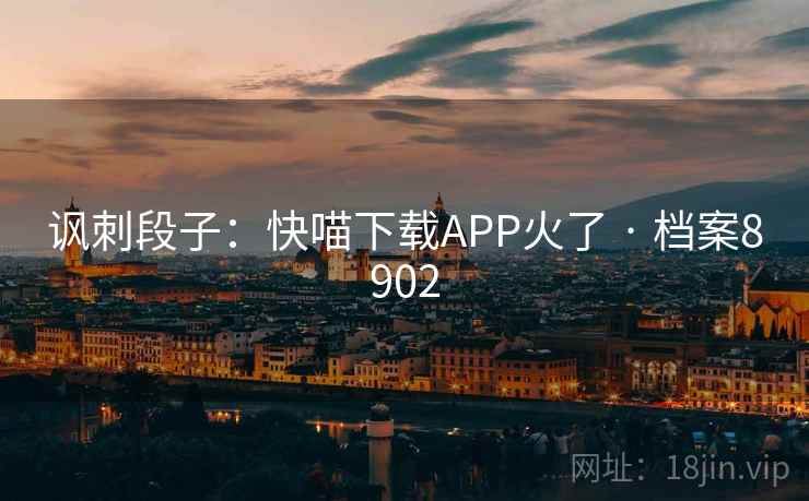讽刺段子:快喵下载APP火了 · 档案8902 讽刺段子:快喵下载APP火了 · 档案8902