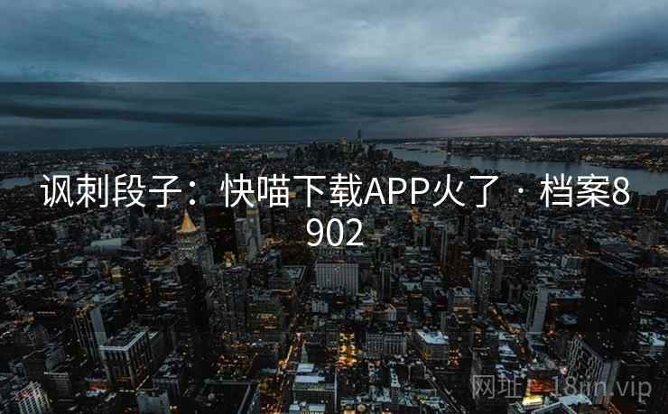 讽刺段子:快喵下载APP火了 · 档案8902 讽刺段子:快喵下载APP火了 · 档案8902