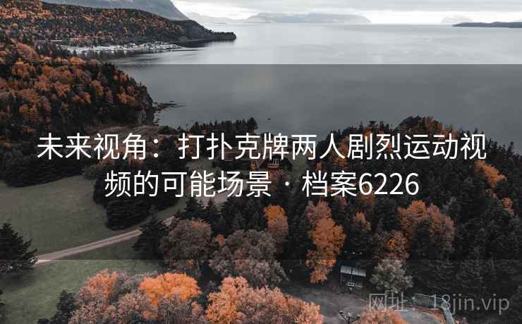 未来视角:打扑克牌两人剧烈运动视频的可能场景 · 档案6226 未来视角:打扑克牌两人剧烈运动视频的可能场景 · 档案6226