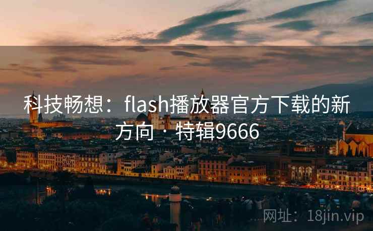 科技畅想：flash播放器官方下载的新方向 · 特辑9666