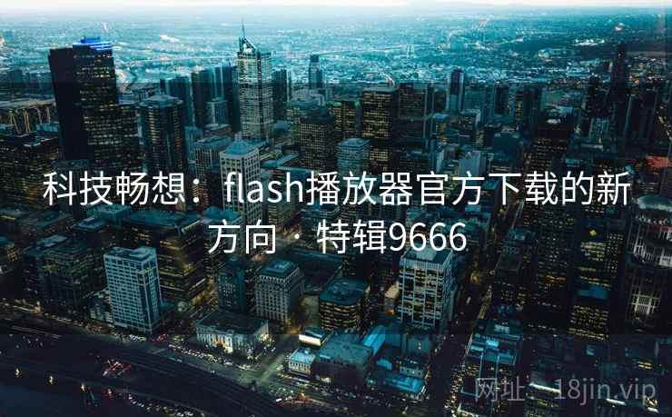 科技畅想：flash播放器官方下载的新方向 · 特辑9666