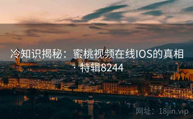 冷知识揭秘：蜜桃视频在线IOS的真相 · 特辑8244