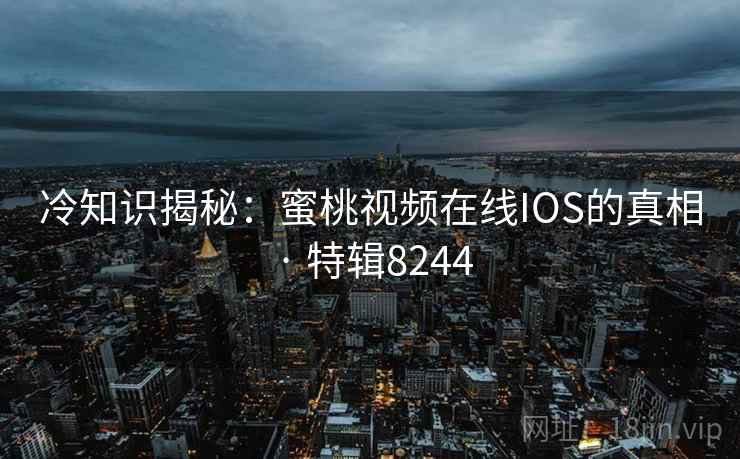 冷知识揭秘：蜜桃视频在线IOS的真相 · 特辑8244