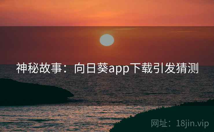 神秘故事：向日葵app下载引发猜测
