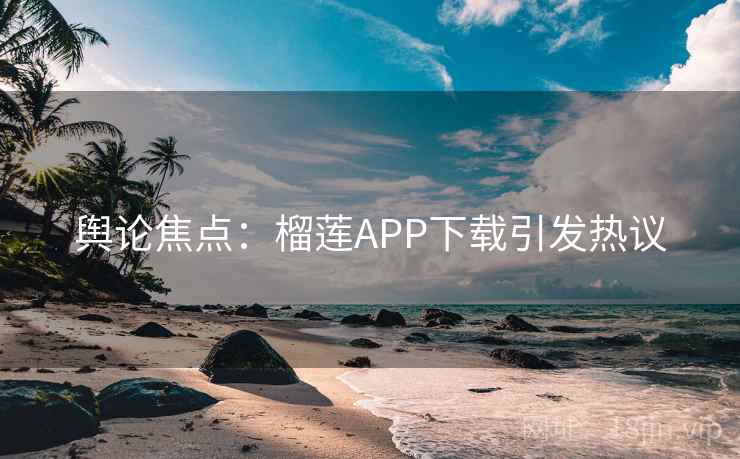 舆论焦点:榴莲APP下载引发热议 舆论焦点:榴莲APP下载引发热议
