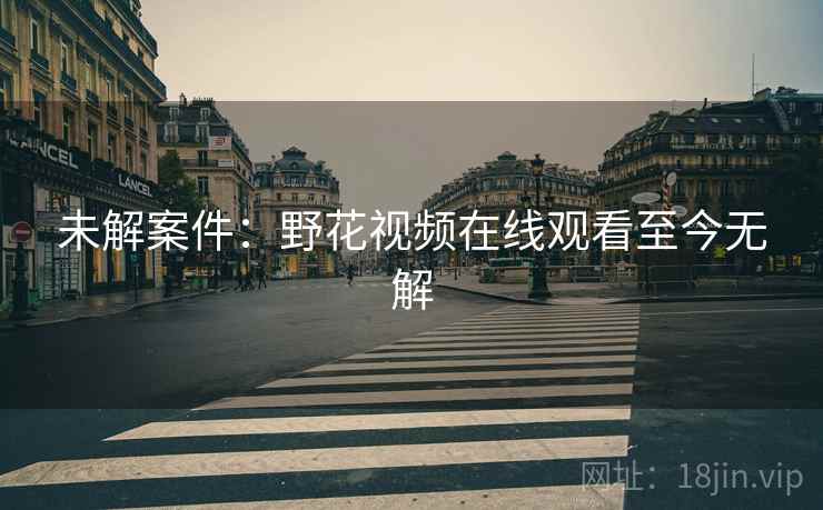 未解案件:野花视频在线观看至今无解 未解案件:野花视频在线观看至今无解