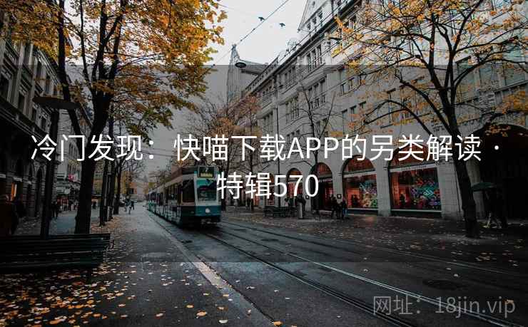 冷门发现：快喵下载APP的另类解读 · 特辑570