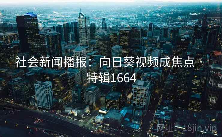 社会新闻播报:向日葵视频成焦点 · 特辑1664 社会新闻播报:向日葵视频成焦点 · 特辑1664