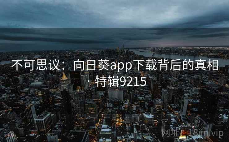 不可思议:向日葵app下载背后的真相 · 特辑9215 不可思议:向日葵app下载背后的真相 · 特辑9215