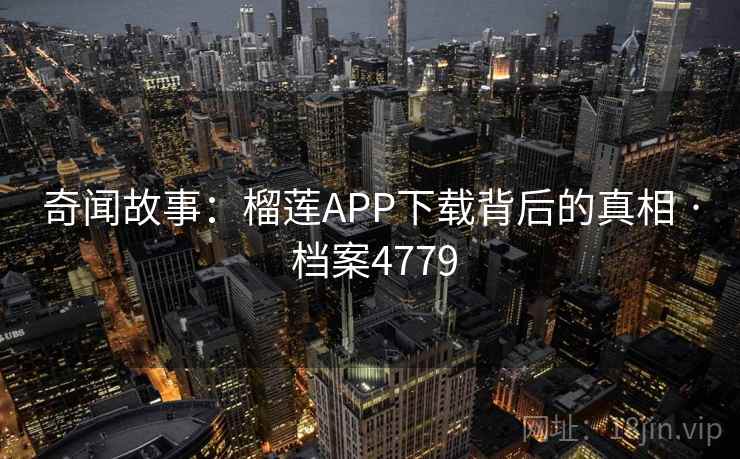 奇闻故事：榴莲APP下载背后的真相 · 档案4779