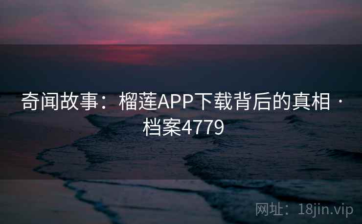奇闻故事：榴莲APP下载背后的真相 · 档案4779