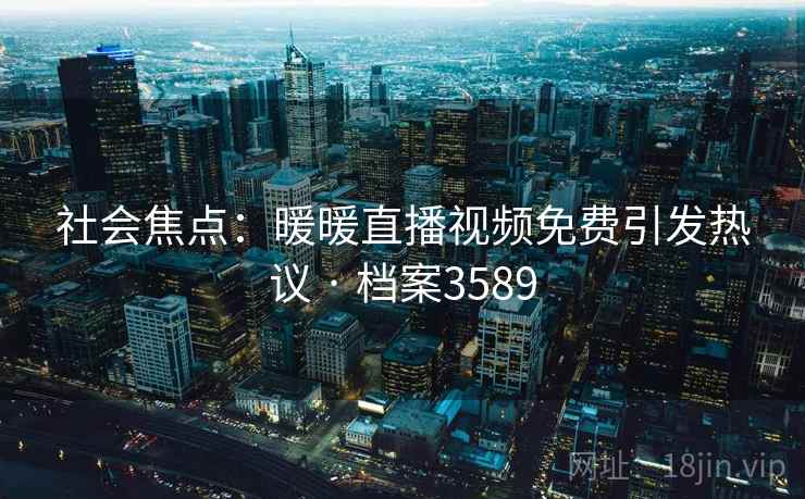 社会焦点：暖暖直播视频免费引发热议 · 档案3589