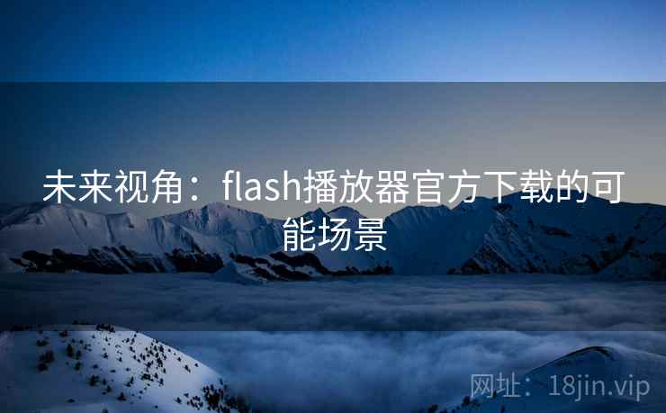 未来视角:flash播放器官方下载的可能场景 未来视角:flash播放器官方下载的可能场景