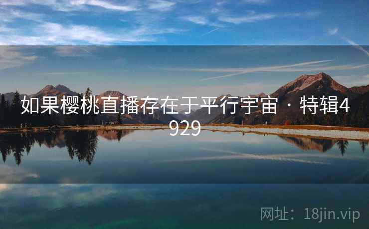 如果樱桃直播存在于平行宇宙 · 特辑4929 如果樱桃直播存在于平行宇宙 · 特辑4929