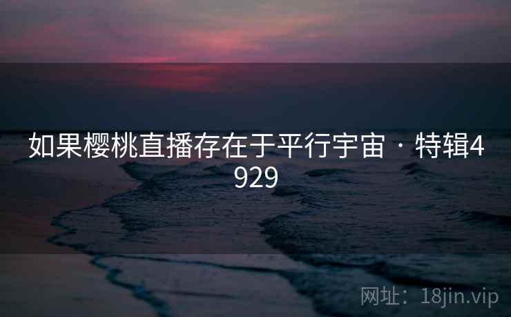 如果樱桃直播存在于平行宇宙 · 特辑4929 如果樱桃直播存在于平行宇宙 · 特辑4929