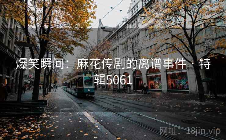 爆笑瞬间:麻花传剧的离谱事件 · 特辑5061 爆笑瞬间:麻花传剧的离谱事件 · 特辑5061