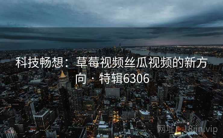 科技畅想：草莓视频丝瓜视频的新方向 · 特辑6306