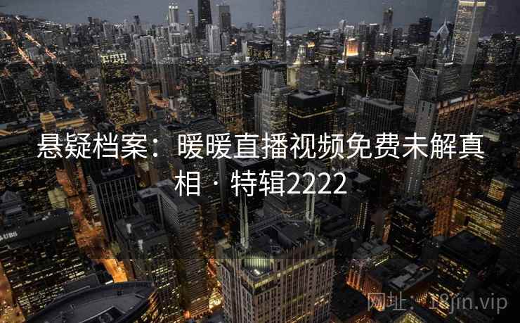悬疑档案:暖暖直播视频免费未解真相 · 特辑2222 悬疑档案:暖暖直播视频免费未解真相 · 特辑2222