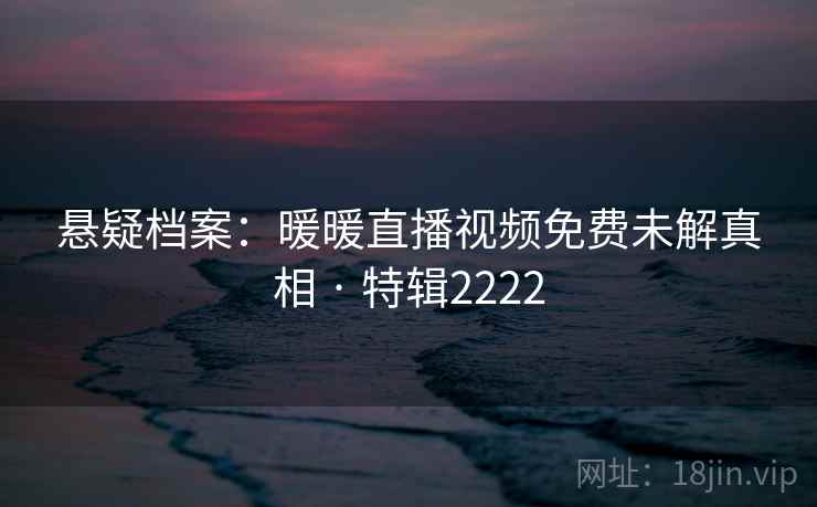 悬疑档案:暖暖直播视频免费未解真相 · 特辑2222 悬疑档案:暖暖直播视频免费未解真相 · 特辑2222