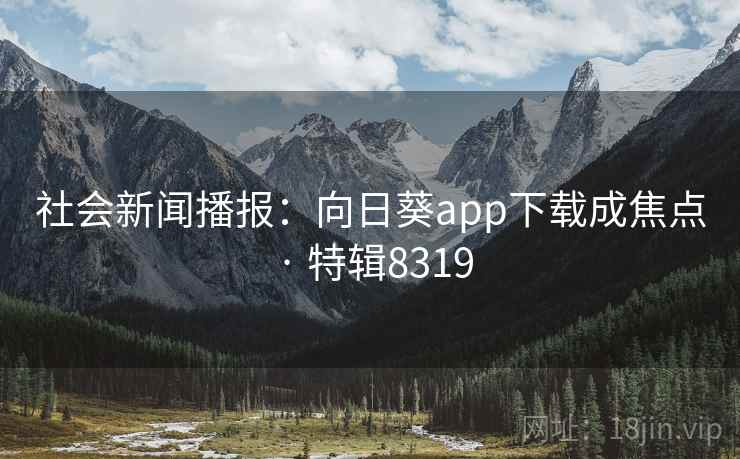 社会新闻播报:向日葵app下载成焦点 · 特辑8319 社会新闻播报:向日葵app下载成焦点 · 特辑8319