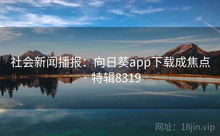 社会新闻播报:向日葵app下载成焦点 · 特辑8319 社会新闻播报:向日葵app下载成焦点 · 特辑8319
