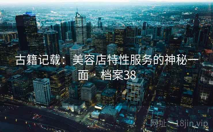 古籍记载:美容店特性服务的神秘一面 · 档案38 古籍记载:美容店特性服务的神秘一面 · 档案38