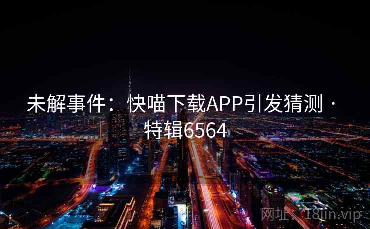 未解事件:快喵下载APP引发猜测 · 特辑6564 未解事件:快喵下载APP引发猜测 · 特辑6564