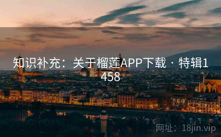 知识补充:关于榴莲APP下载 · 特辑1458 知识补充:关于榴莲APP下载 · 特辑1458