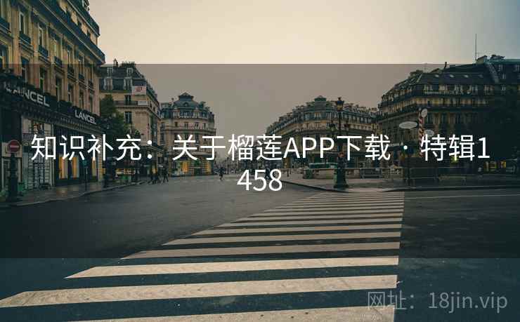 知识补充:关于榴莲APP下载 · 特辑1458 知识补充:关于榴莲APP下载 · 特辑1458