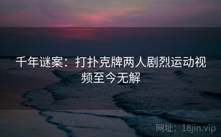 千年谜案：打扑克牌两人剧烈运动视频至今无解