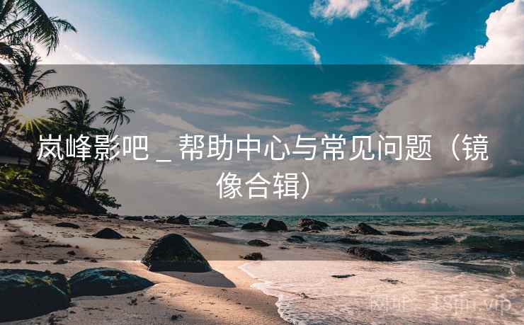 岚峰影吧 _ 帮助中心与常见问题(镜像合辑) 岚峰影吧 _ 帮助中心与常见问题(镜像合辑)