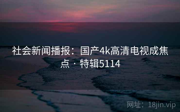 社会新闻播报:国产4k高清电视成焦点 · 特辑5114 社会新闻播报:国产4k高清电视成焦点 · 特辑5114