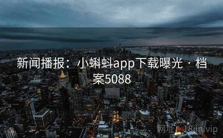 新闻播报:小蝌蚪app下载曝光 · 档案5088 新闻播报:小蝌蚪app下载曝光 · 档案5088