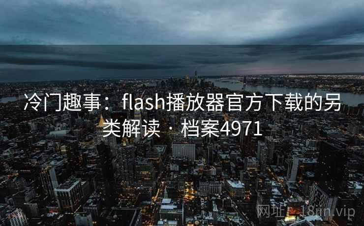 冷门趣事:flash播放器官方下载的另类解读 · 档案4971 冷门趣事:flash播放器官方下载的另类解读 · 档案4971