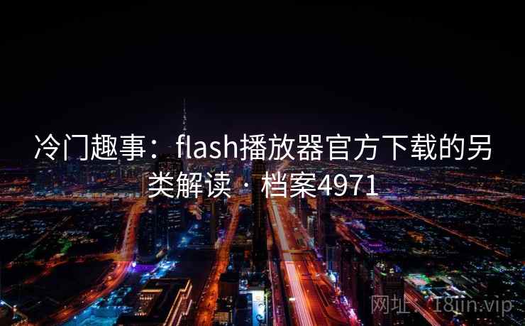冷门趣事:flash播放器官方下载的另类解读 · 档案4971 冷门趣事:flash播放器官方下载的另类解读 · 档案4971