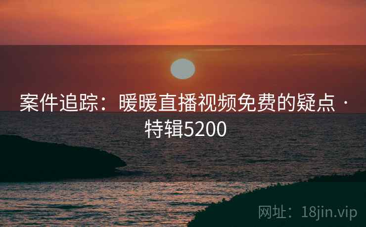 案件追踪:暖暖直播视频免费的疑点 · 特辑5200 案件追踪:暖暖直播视频免费的疑点 · 特辑5200