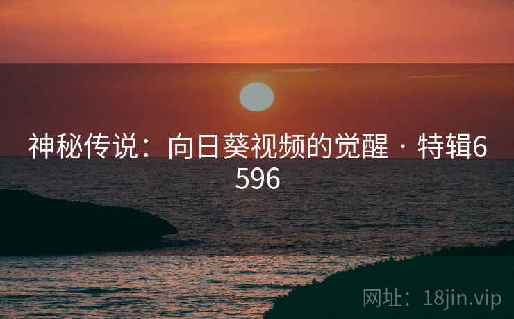神秘传说：向日葵视频的觉醒 · 特辑6596