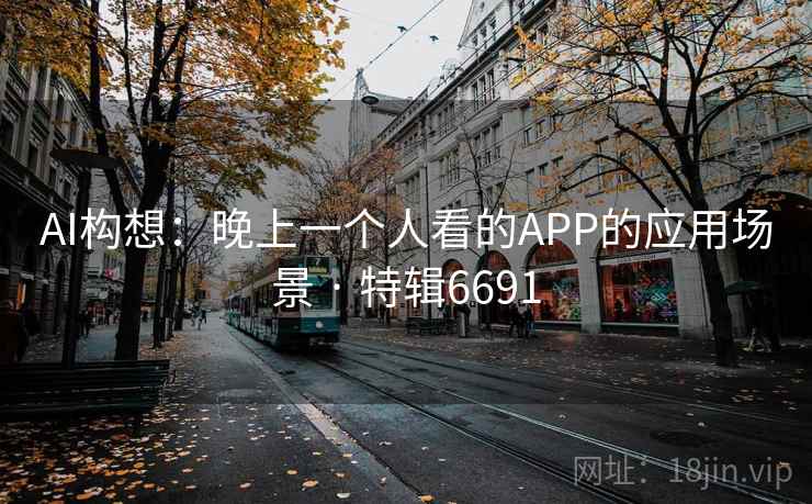 AI构想:晚上一个人看的APP的应用场景 · 特辑6691 AI构想:晚上一个人看的APP的应用场景 · 特辑6691